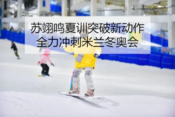苏翊鸣夏训突破新动作 全力冲刺米兰冬奥会