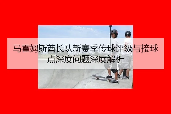 马霍姆斯酋长队新赛季传球评级与接球点深度问题深度解析