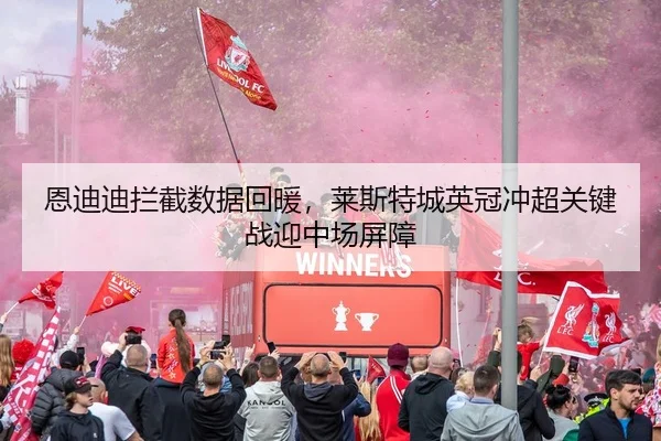 恩迪迪拦截数据回暖，莱斯特城英冠冲超关键战迎中场屏障