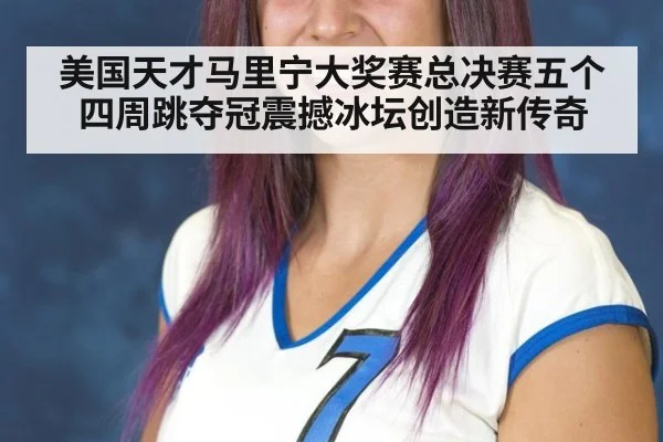 美国天才马里宁大奖赛总决赛五个四周跳夺冠震撼冰坛创造新传奇