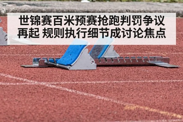 世锦赛百米预赛抢跑判罚争议再起 规则执行细节成讨论焦点