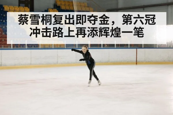 蔡雪桐复出即夺金，第六冠冲击路上再添辉煌一笔