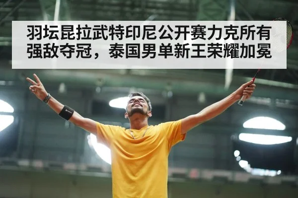 羽坛昆拉武特印尼公开赛力克所有强敌夺冠，泰国男单新王荣耀加冕