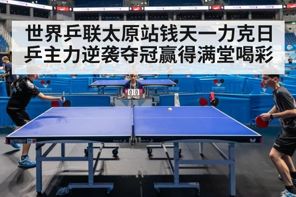 世界乒联太原站钱天一力克日乒主力逆袭夺冠赢得满堂喝彩