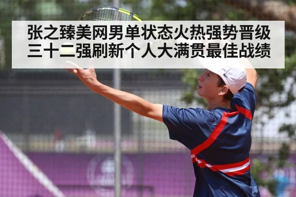 张之臻美网男单状态火热强势晋级三十二强刷新个人大满贯最佳战绩